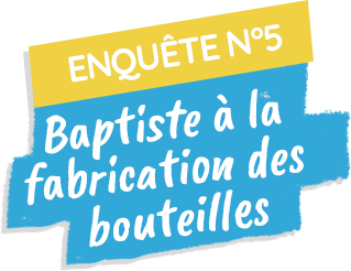 Enquête n°5 : Baptiste à la fabrication des bouteilles